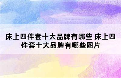 床上四件套十大品牌有哪些 床上四件套十大品牌有哪些图片